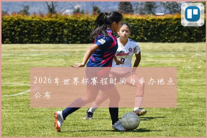 2026年世界杯赛程时间与举办地点公布