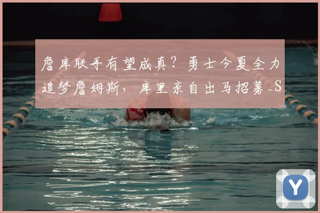 詹库联手有望成真？勇士今夏全力追梦詹姆斯，库里亲自出马招募_Siegel_1_CBA