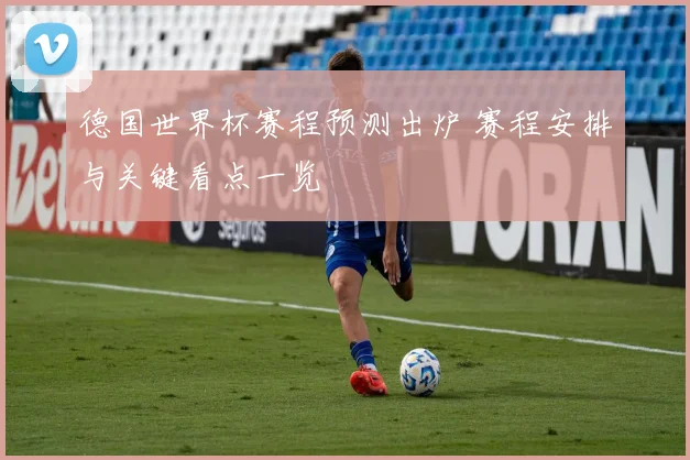 德国世界杯赛程预测出炉 赛程安排与关键看点一览