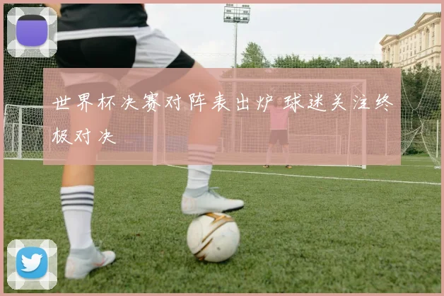 世界杯决赛对阵表出炉 球迷关注终极对决