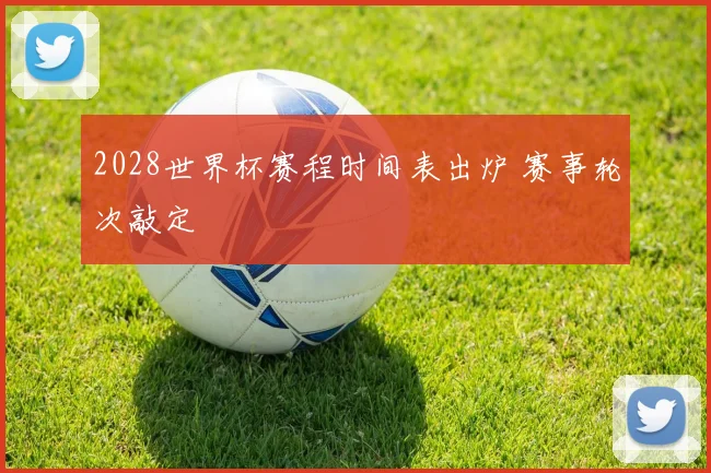 2028世界杯赛程时间表出炉 赛事轮次敲定