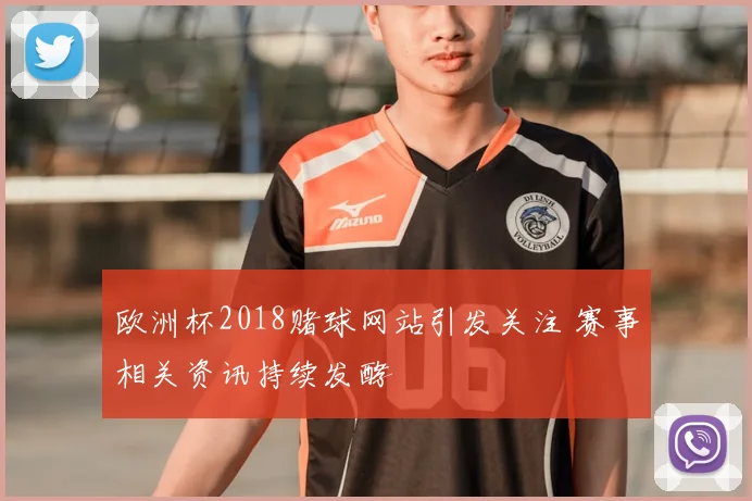 欧洲杯2018赌球网站引发关注 赛事相关资讯持续发酵
