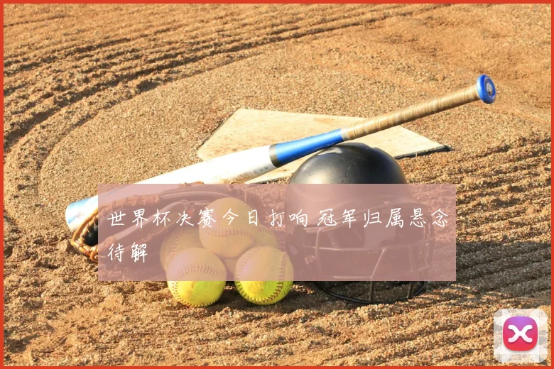 世界杯决赛今日打响 冠军归属悬念待解