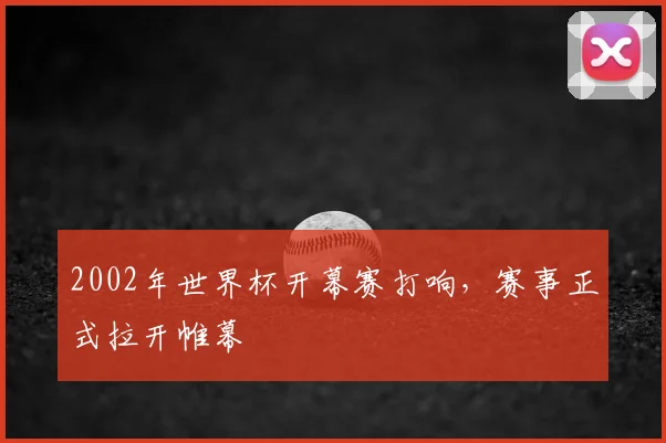 2002年世界杯开幕赛打响,赛事正式拉开帷幕