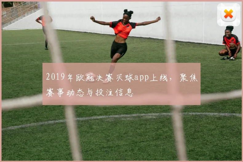 2019年欧冠决赛买球app上线,聚焦赛事动态与投注信息