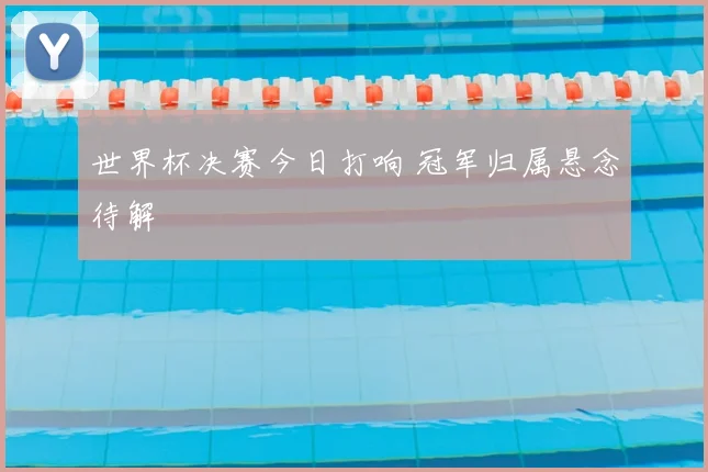 世界杯决赛今日打响 冠军归属悬念待解