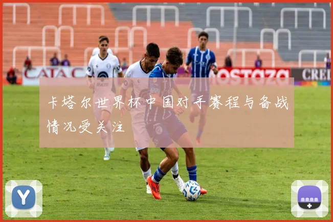 卡塔尔世界杯中国对手赛程与备战情况受关注