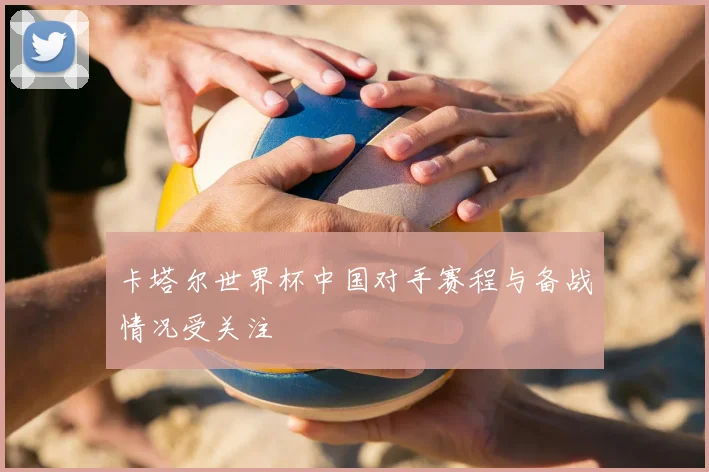 卡塔尔世界杯中国对手赛程与备战情况受关注