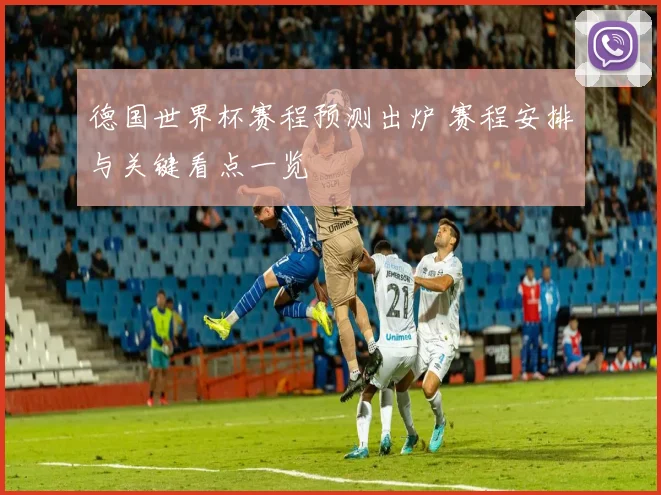 德国世界杯赛程预测出炉 赛程安排与关键看点一览