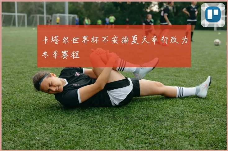 卡塔尔世界杯不安排夏天举行改为冬季赛程