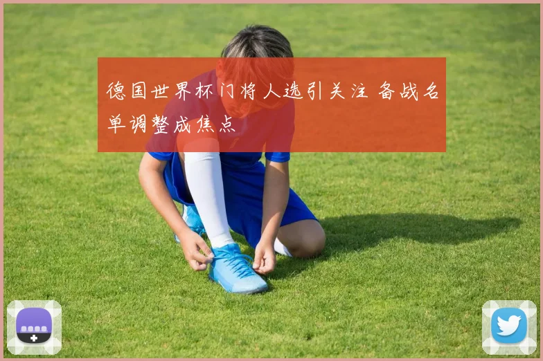 德国世界杯门将人选引关注 备战名单调整成焦点