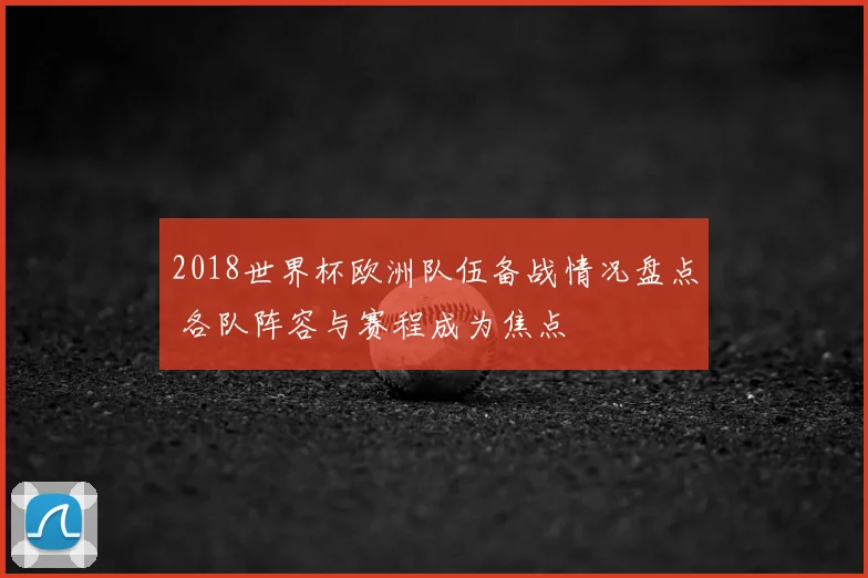 2018世界杯欧洲队伍备战情况盘点 各队阵容与赛程成为焦点
